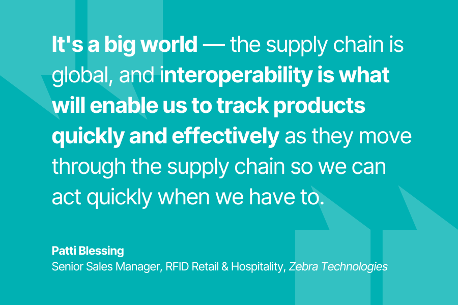 Patti Blessing - It's a big world —the supply chain is global, and interoperability is what will enable us to track products quickly and effectively as they move through the supply chain so we can act quickly when we have to.